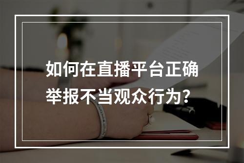 如何在直播平台正确举报不当观众行为?