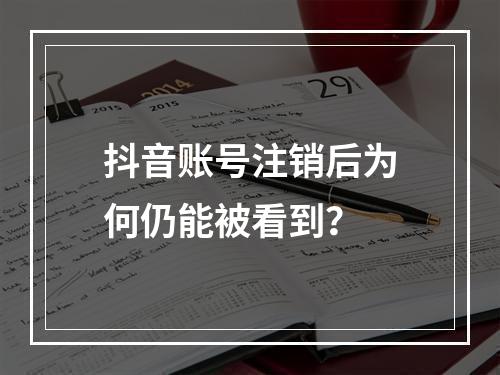 抖音账号注销后为何仍能被看到?
