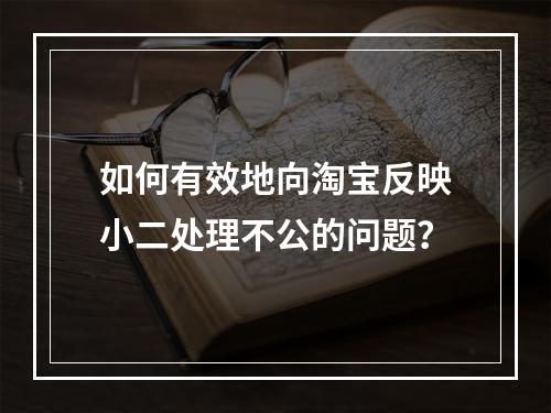 如何有效地向淘宝反映小二处理不公的问题?