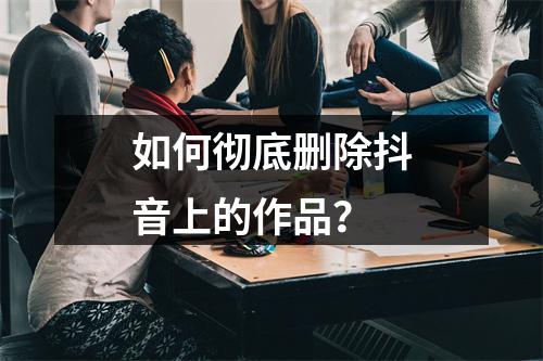 如何彻底删除抖音上的作品?