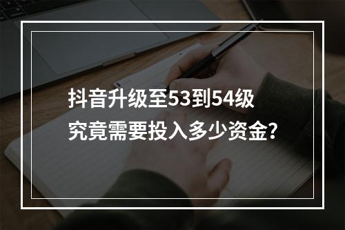 抖音升级至53到54级究竟需要投入多少资金?