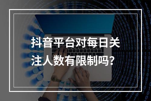 抖音平台对每日关注人数有限制吗?