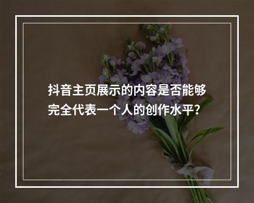 抖音主页展示的内容是否能够完全代表一个人的创作水平?