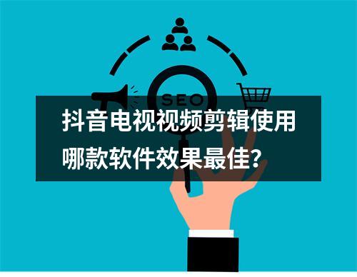 抖音电视视频剪辑使用哪款软件效果最佳?