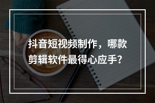 抖音短视频制作,哪款剪辑软件最得心应手?