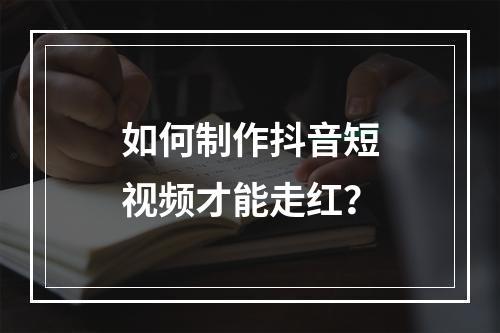 如何制作抖音短视频才能走红?
