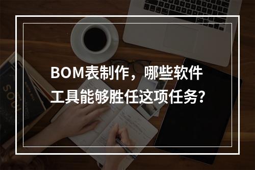 BOM表制作,哪些软件工具能够胜任这项任务?