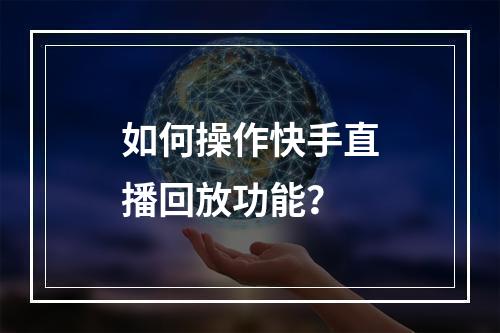 如何操作快手直播回放功能?