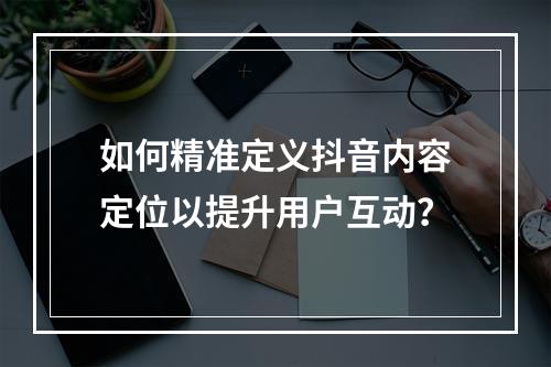 如何精准定义抖音内容定位以提升用户互动?