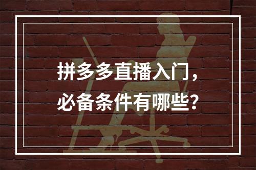 拼多多直播入门,必备条件有哪些?
