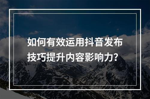 如何有效运用抖音发布技巧提升内容影响力?