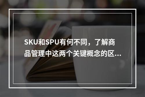 SKU和SPU有何不同,了解商品管理中这两个关键概念的区别