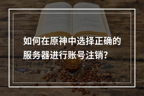如何在原神中选择正确的服务器进行账号注销?
