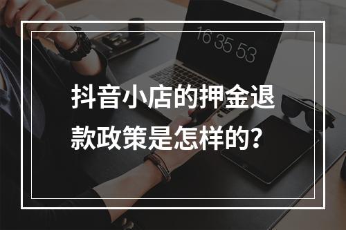 抖音小店的押金退款政策是怎样的?