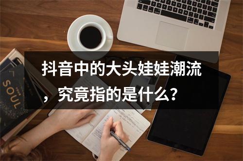 抖音中的大头娃娃潮流,究竟指的是什么?
