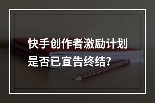 快手创作者激励计划是否已宣告终结?