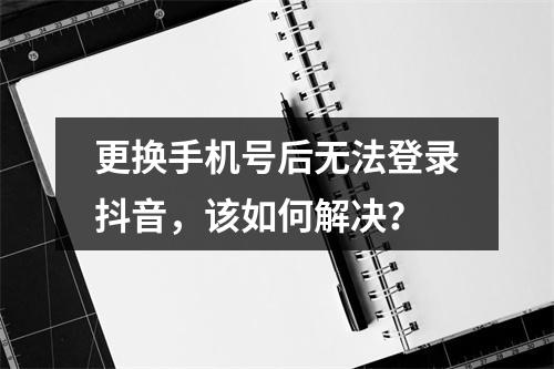 更换手机号后无法登录抖音,该如何解决?