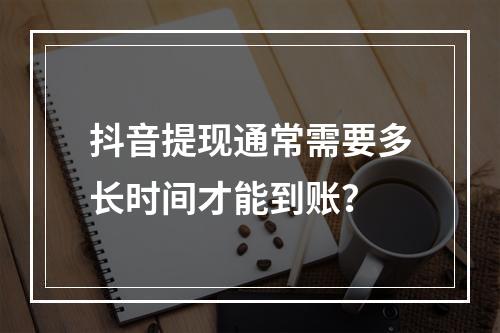 抖音提现通常需要多长时间才能到账?