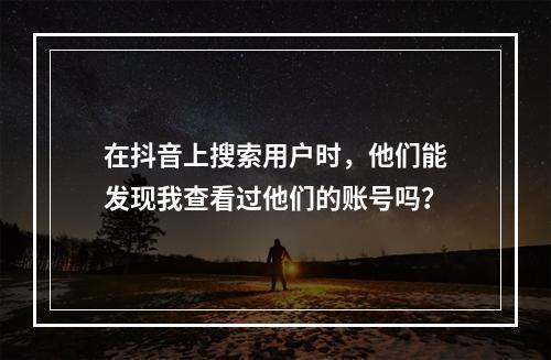 在抖音上搜索用户时,他们能发现我查看过他们的账号吗?