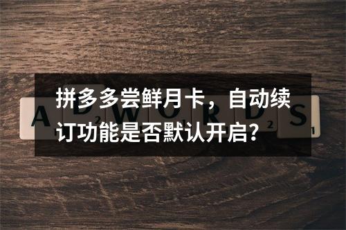 拼多多尝鲜月卡,自动续订功能是否默认开启?