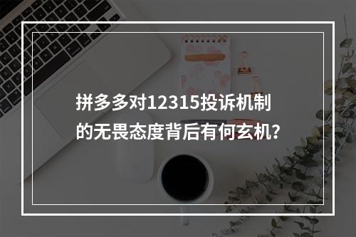 拼多多对12315投诉机制的无畏态度背后有何玄机?