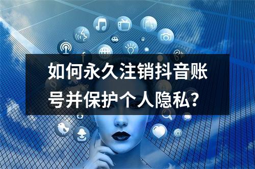 如何永久注销抖音账号并保护个人隐私?