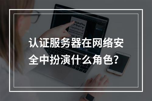 认证服务器在网络安全中扮演什么角色?