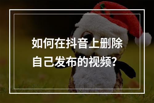 如何在抖音上删除自己发布的视频?