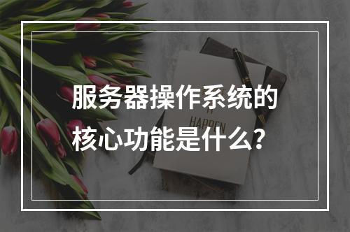 服务器操作系统的核心功能是什么?