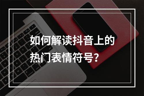 如何解读抖音上的热门表情符号?