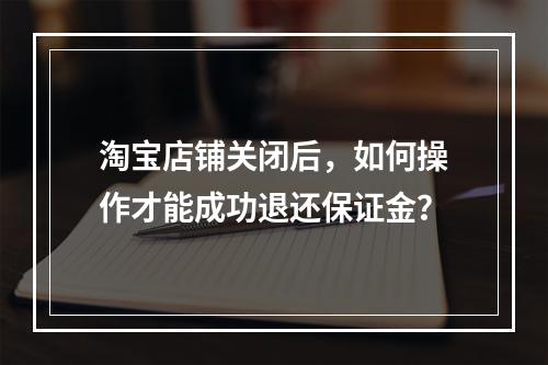 淘宝店铺关闭后,如何操作才能成功退还保证金?