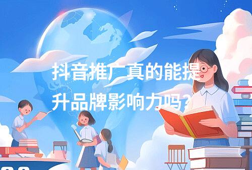 抖音推广真的能提升品牌影响力吗?