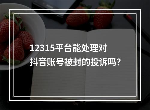 12315平台能处理对抖音账号被封的投诉吗?