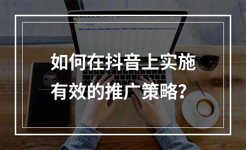 如何在抖音上实施有效的推广策略?