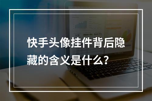 快手头像挂件背后隐藏的含义是什么?