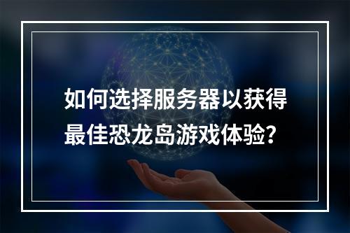 如何选择服务器以获得最佳恐龙岛游戏体验?