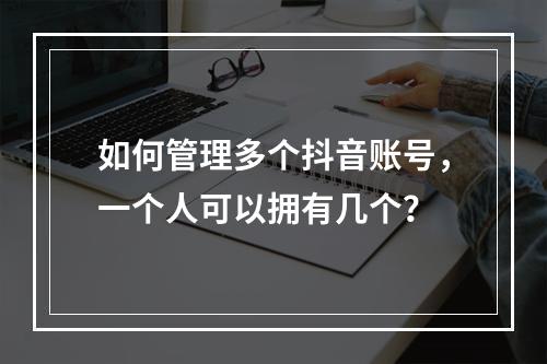 如何管理多个抖音账号,一个人可以拥有几个?
