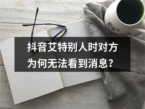 抖音艾特别人时对方为何无法看到消息?