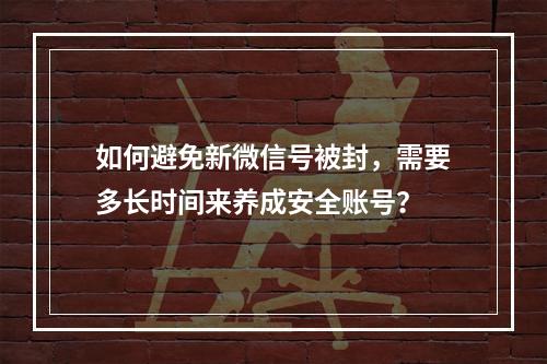 如何避免新微信号被封,需要多长时间来养成安全账号?