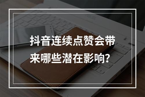 抖音连续点赞会带来哪些潜在影响?