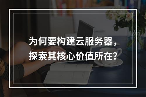 为何要构建云服务器,探索其核心价值所在?