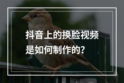 抖音上的换脸视频是如何制作的?