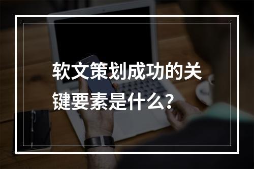 软文策划成功的关键要素是什么?
