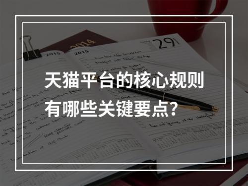 天猫平台的核心规则有哪些关键要点?