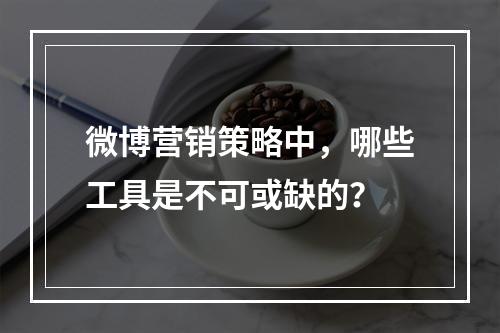 微博营销策略中,哪些工具是不可或缺的?