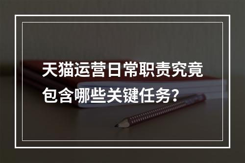 天猫运营日常职责究竟包含哪些关键任务?