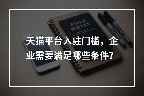天猫平台入驻门槛,企业需要满足哪些条件?
