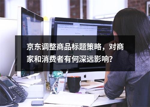 京东调整商品标题策略,对商家和消费者有何深远影响?