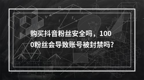 购买抖音粉丝安全吗,1000粉丝会导致账号被封禁吗?