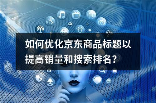 如何优化京东商品标题以提高销量和搜索排名?